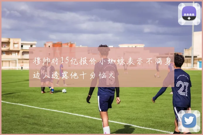 穆帅对15亿报价小蜘蛛表示不满身边人透露他十分恼火