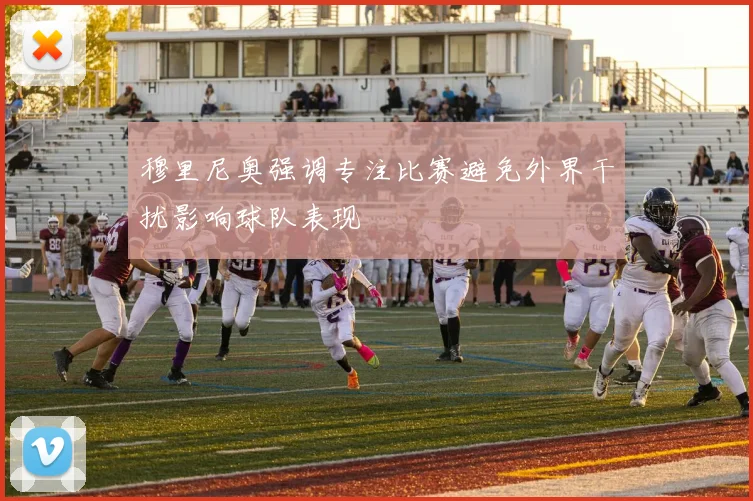 穆里尼奥强调专注比赛避免外界干扰影响球队表现
