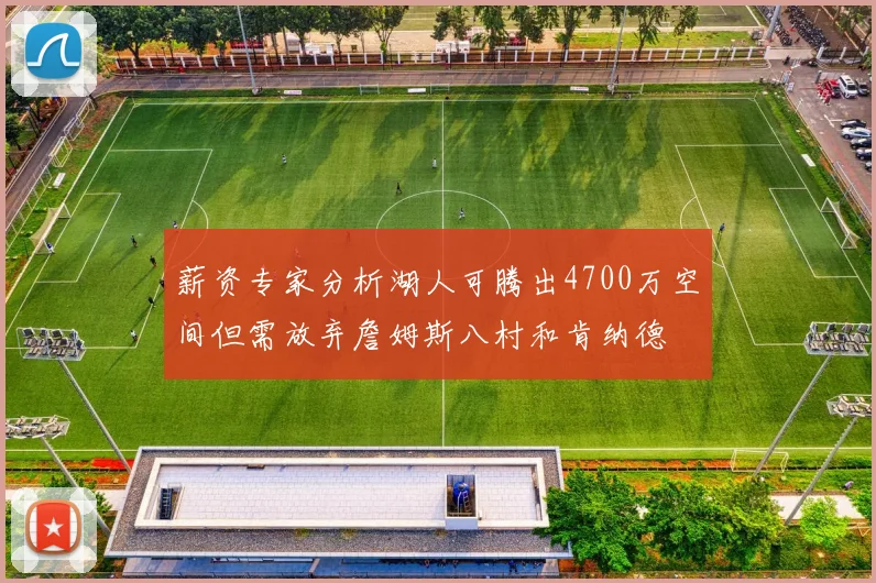 薪资专家分析湖人可腾出4700万空间但需放弃詹姆斯八村和肯纳德
