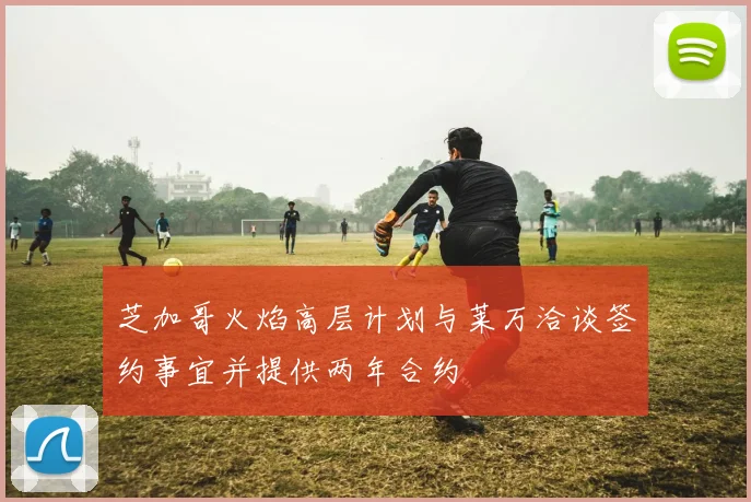 芝加哥火焰高层计划与莱万洽谈签约事宜并提供两年合约