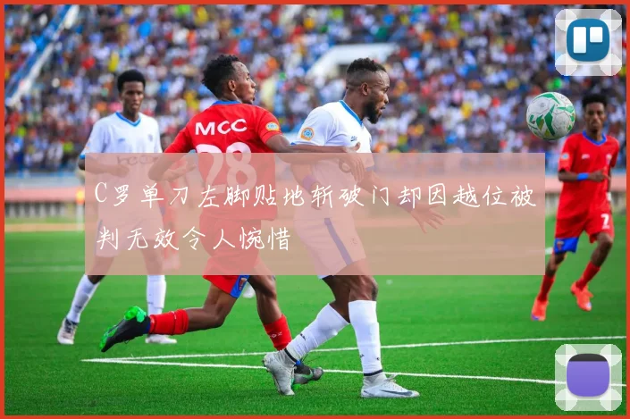 C罗单刀左脚贴地斩破门却因越位被判无效令人惋惜