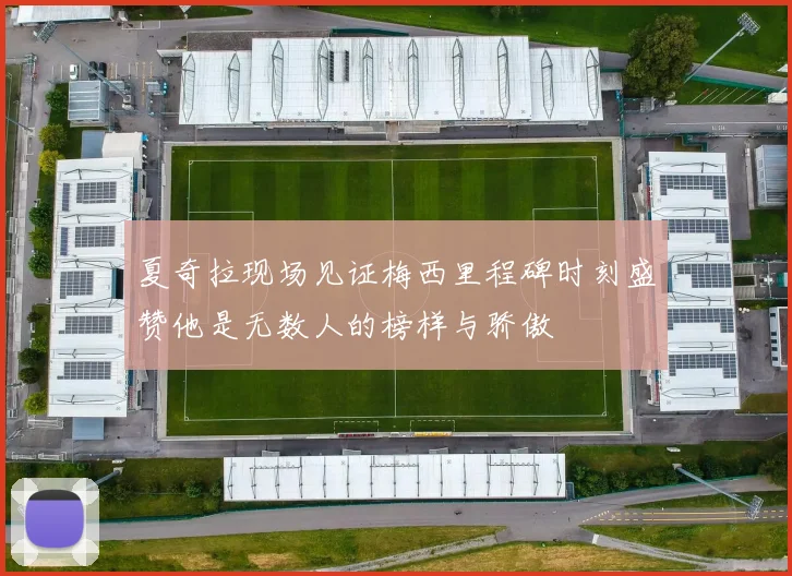 夏奇拉现场见证梅西里程碑时刻盛赞他是无数人的榜样与骄傲