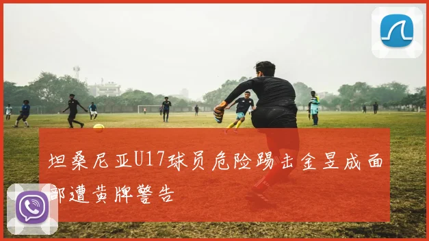 坦桑尼亚U17球员危险踢击金昱成面部遭黄牌警告