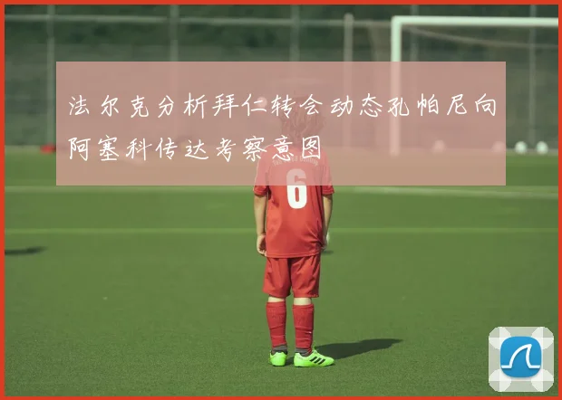 法尔克分析拜仁转会动态孔帕尼向阿塞科传达考察意图