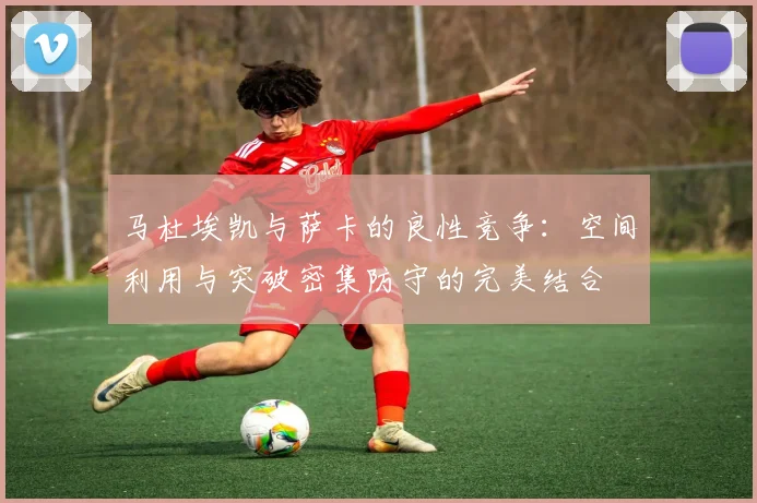 马杜埃凯与萨卡的良性竞争：空间利用与突破密集防守的完美结合