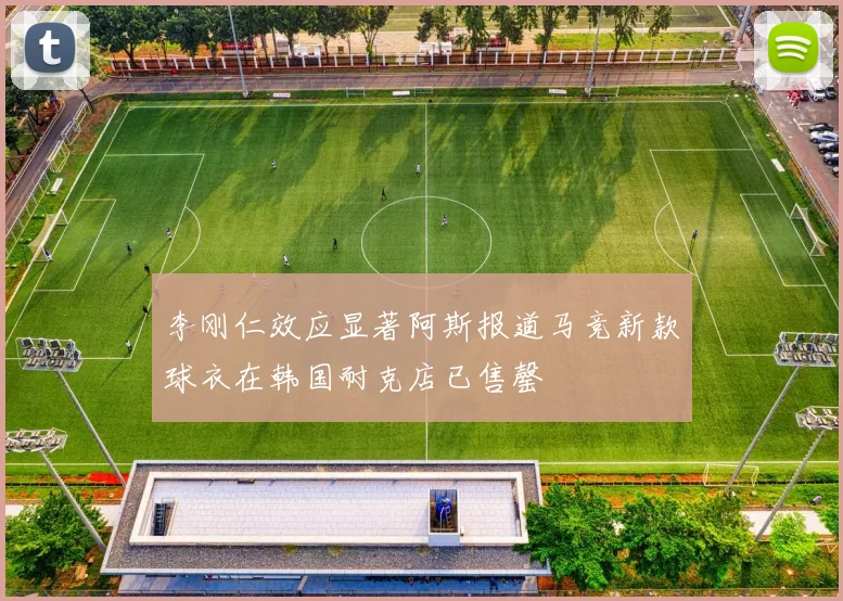 李刚仁效应显著阿斯报道马竞新款球衣在韩国耐克店已售罄