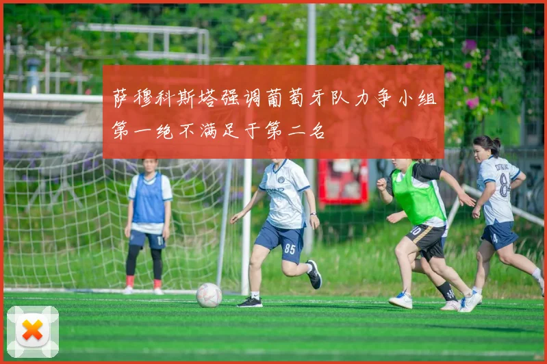 萨穆科斯塔强调葡萄牙队力争小组第一绝不满足于第二名