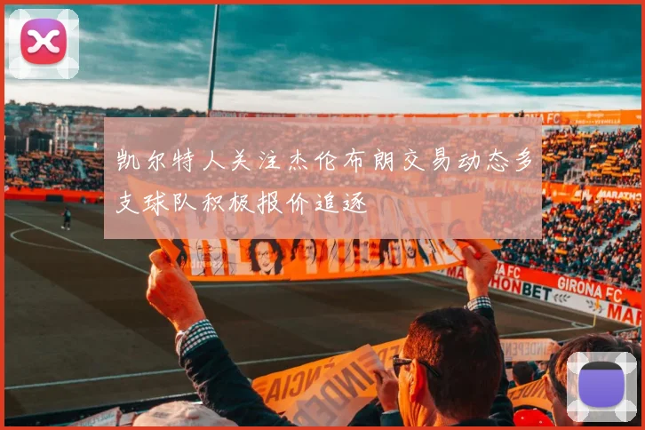 凯尔特人关注杰伦布朗交易动态多支球队积极报价追逐