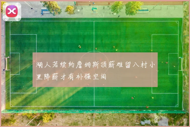 湖人若续约詹姆斯顶薪难留八村小里降薪才有补强空间