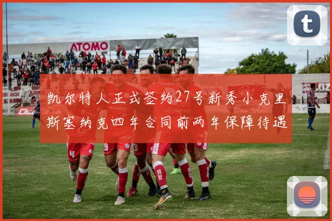 凯尔特人正式签约27号新秀小克里斯塞纳克四年合同前两年保障待遇明确