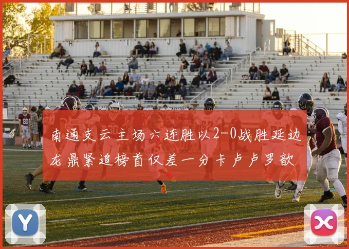 南通支云主场六连胜以2-0战胜延边龙鼎紧追榜首仅差一分卡卢卢罗歆破门助力