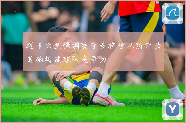 迈卡诺里强调防守多样性以防守为基础构建球队竞争力
